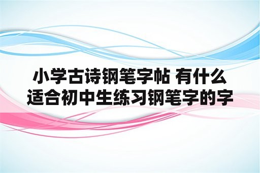 小学古诗钢笔字帖 有什么适合初中生练习钢笔字的字帖？